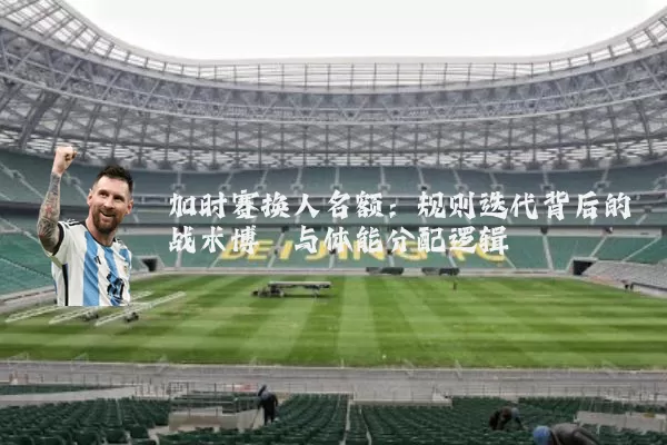 加时赛换人名额:规则迭代背后的战术博弈与体能分配逻辑