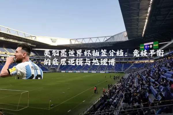 美加墨世界杯抽签分档：竞技平衡的底层逻辑与地理博弈