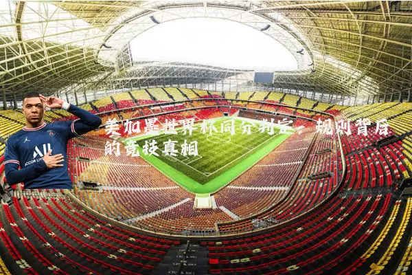 美加墨世界杯同分判定:规则背后的竞技真相