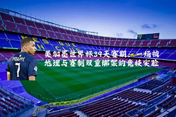 美加墨世界杯39天赛期:一场被地理与赛制双重绑架的竞技实验