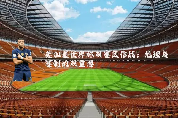 美加墨世界杯双赛区作战：地理与赛制的双重博弈