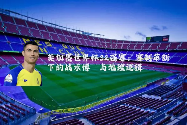 美加墨世界杯32强赛：赛制革新下的战术博弈与地理逻辑