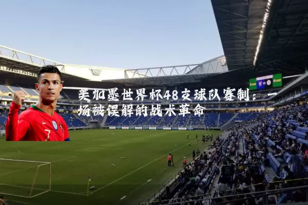 美加墨世界杯48支球队赛制:一场被误解的战术革命